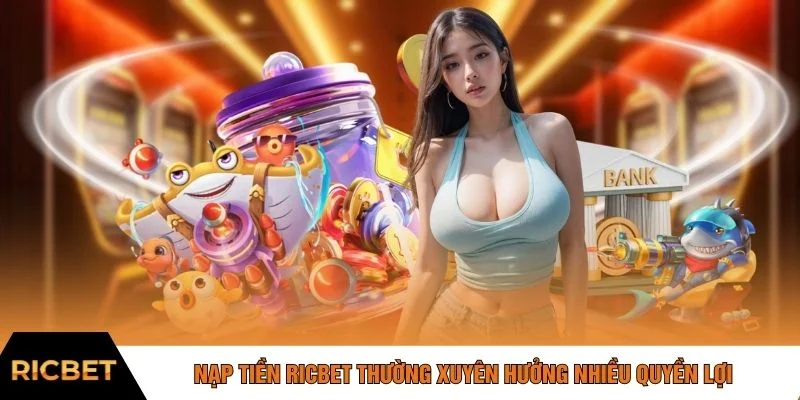 Nạp tiền RICBET thường xuyên hưởng nhiều quyền lợi