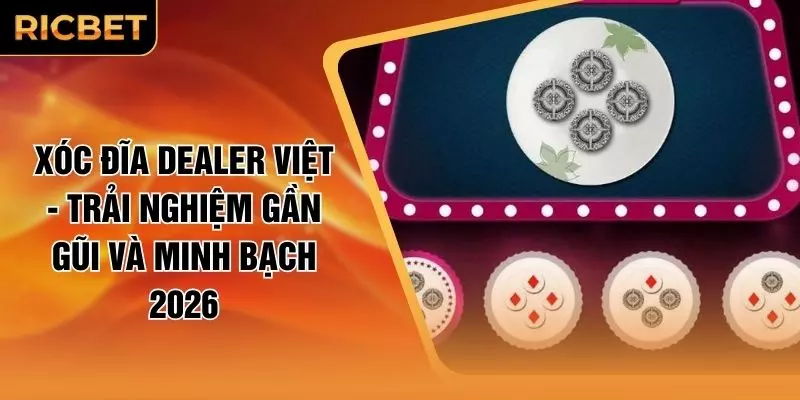 Xóc Đĩa Dealer Việt - Trải Nghiệm Gần Gũi Và Minh Bạch 2026